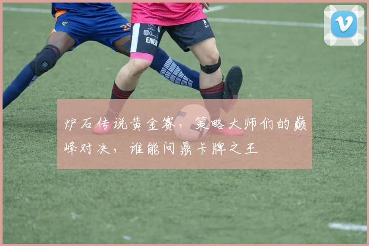 炉石传说黄金赛,策略大师们的巅峰对决,谁能问鼎卡牌之王