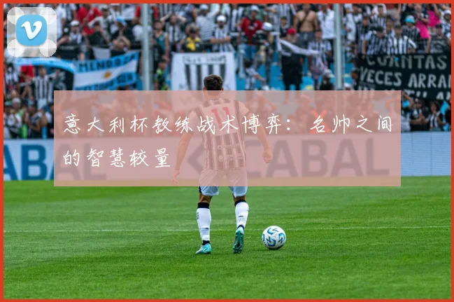 意大利杯教练战术博弈：名帅之间的智慧较量
