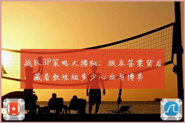 战队BP策略大揭秘：版本答案背后，藏着教练组多少心血与博弈
