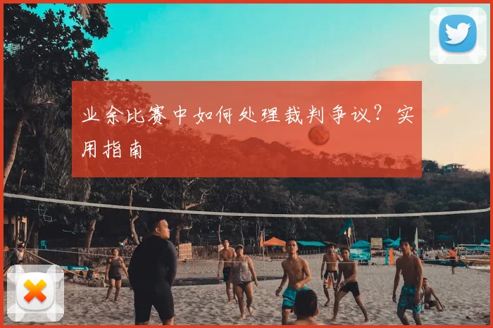 业余比赛中如何处理裁判争议？实用指南