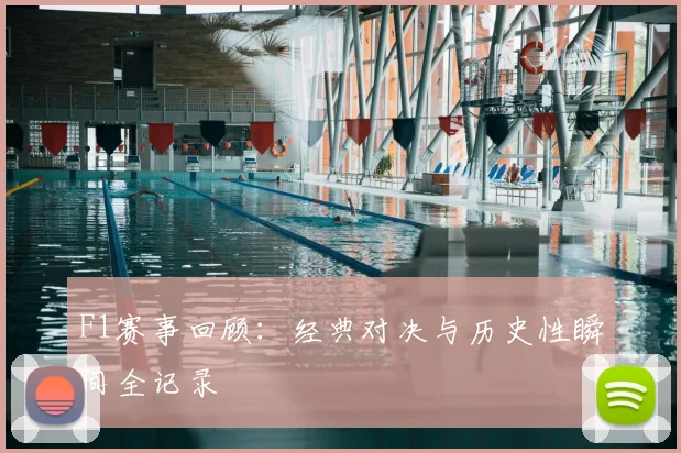 F1赛事回顾：经典对决与历史性瞬间全记录