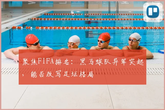 聚焦FIFA排名：黑马球队异军突起，能否改写足坛格局