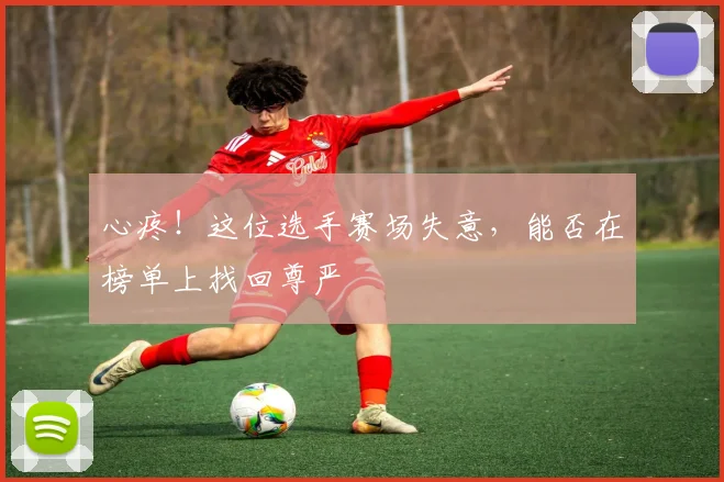 心疼!这位选手赛场失意,能否在榜单上找回尊严
