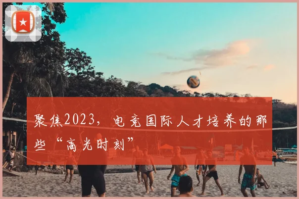 聚焦2023，电竞国际人才培养的那些“高光时刻”