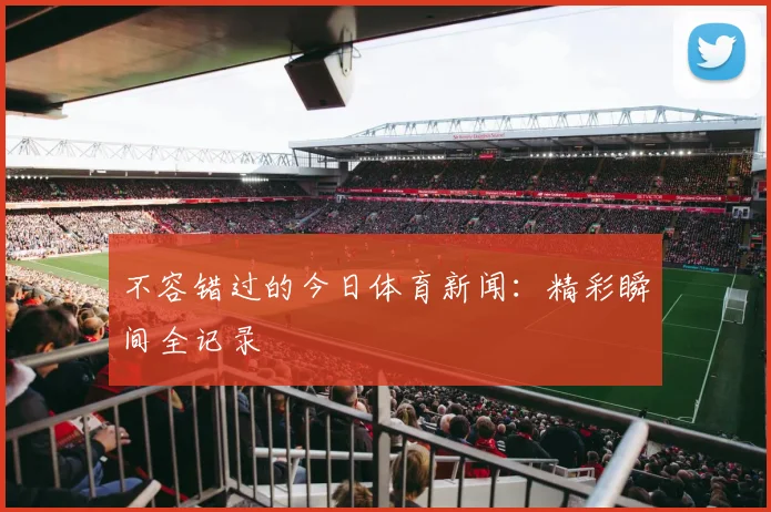不容错过的今日体育新闻：精彩瞬间全记录