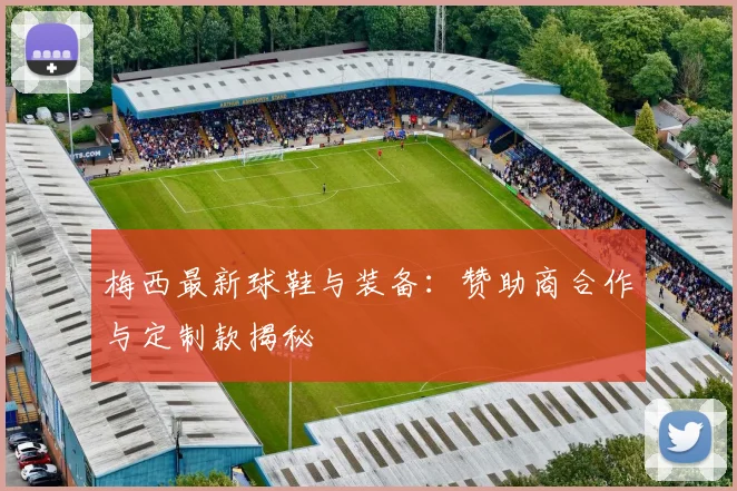梅西最新球鞋与装备：赞助商合作与定制款揭秘
