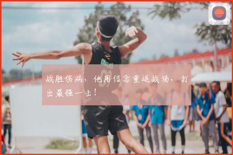 战胜伤病,他用信念重返战场,打出最强一击!