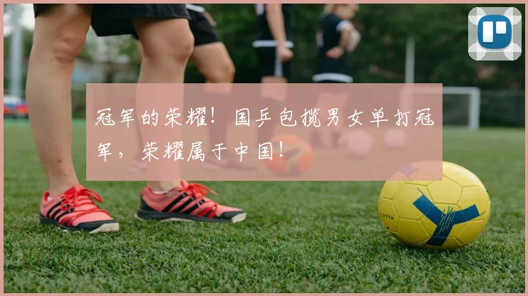 冠军的荣耀！国乒包揽男女单打冠军，荣耀属于中国！