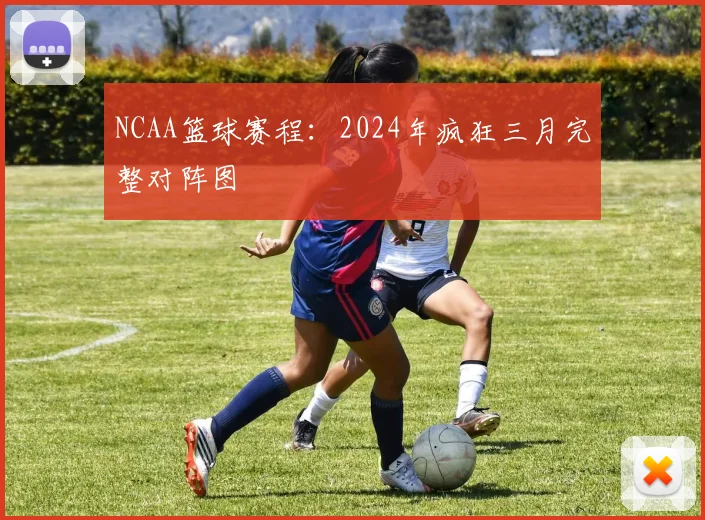 NCAA篮球赛程:2024年疯狂三月完整对阵图