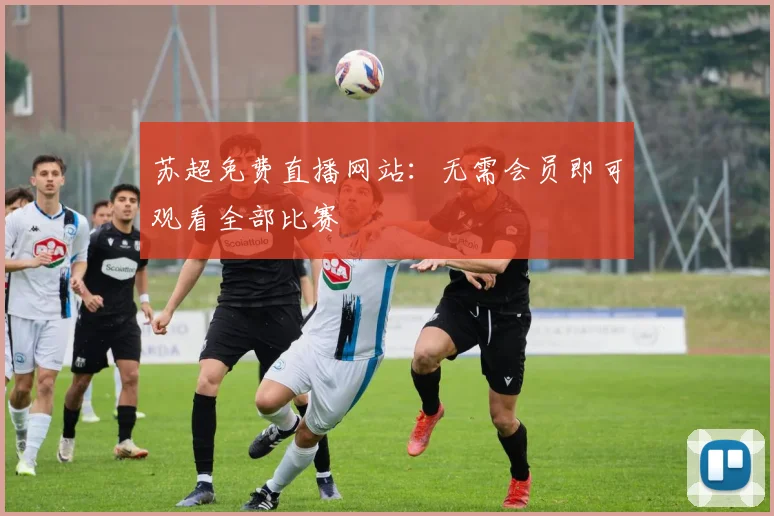 苏超免费直播网站：无需会员即可观看全部比赛