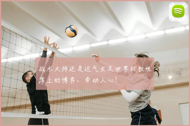 战术大师还是运气女足世界杯教练席上的博弈，牵动人心！