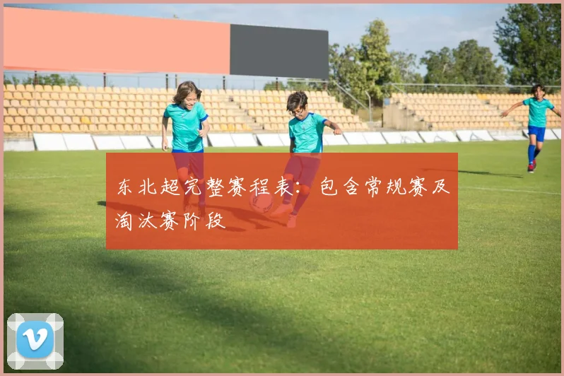 东北超完整赛程表：包含常规赛及淘汰赛阶段