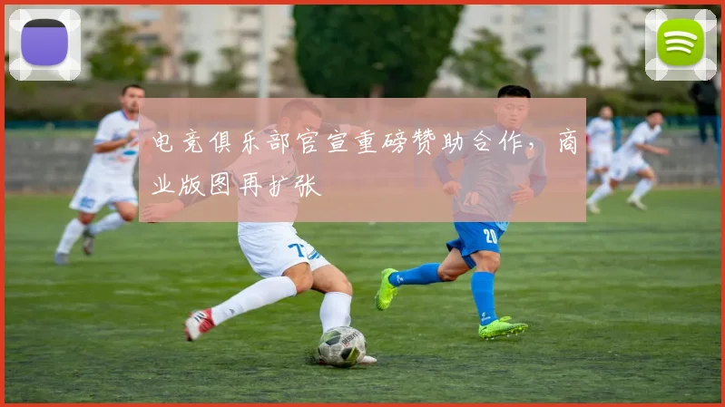 电竞俱乐部官宣重磅赞助合作，商业版图再扩张