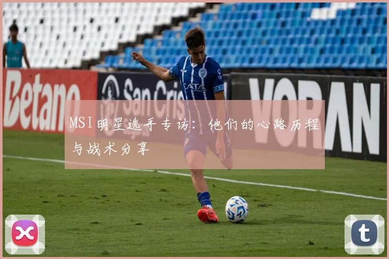 MSI明星选手专访:他们的心路历程与战术分享