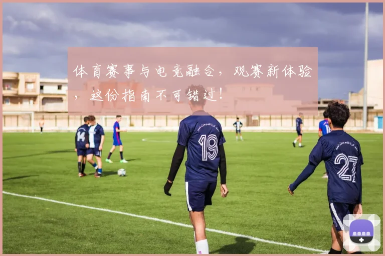 体育赛事与电竞融合，观赛新体验，这份指南不可错过！