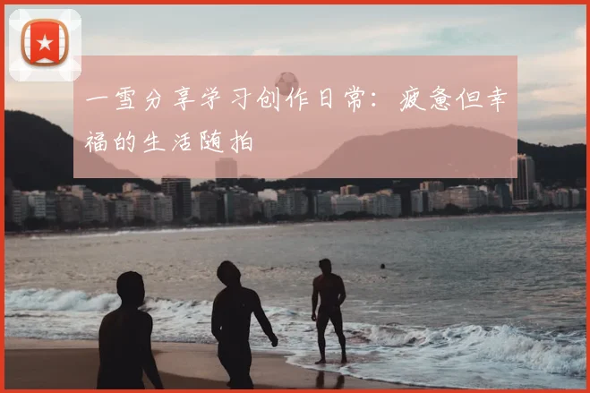一雪分享学习创作日常:疲惫但幸福的生活随拍