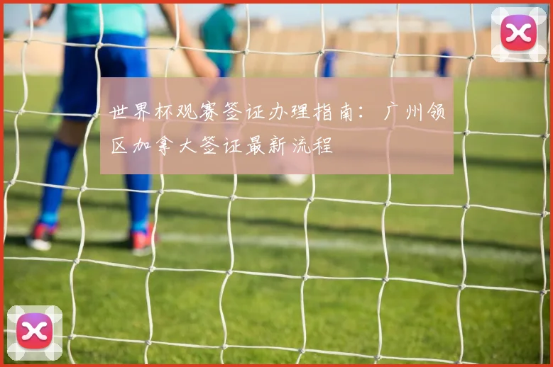 世界杯观赛签证办理指南：广州领区加拿大签证最新流程