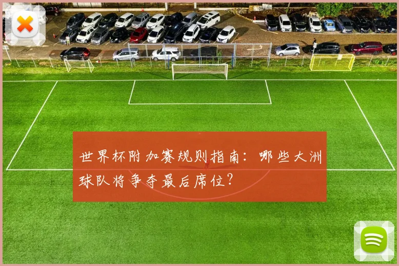 世界杯附加赛规则指南:哪些大洲球队将争夺最后席位?