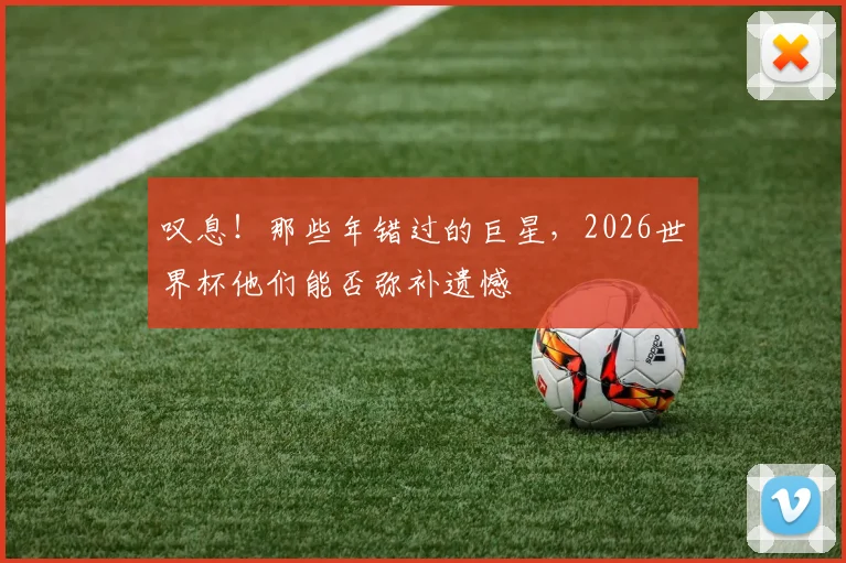 叹息!那些年错过的巨星,2026世界杯他们能否弥补遗憾