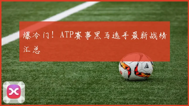 爆冷门!ATP赛事黑马选手最新战绩汇总