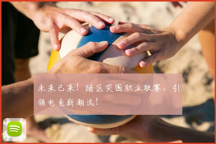 未来已来!暗区突围职业联赛,引领电竞新潮流!