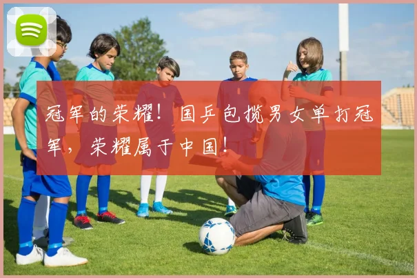 冠军的荣耀！国乒包揽男女单打冠军，荣耀属于中国！