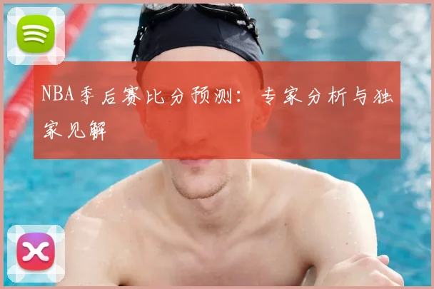 NBA季后赛比分预测：专家分析与独家见解