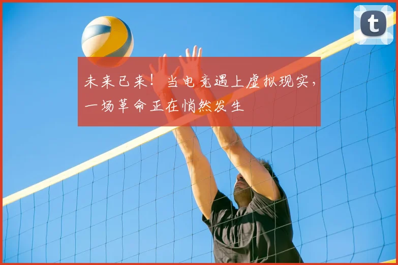 未来已来!当电竞遇上虚拟现实,一场革命正在悄然发生