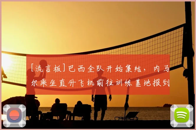 [流言板]巴西全队开始集结，内马尔乘坐直升飞机前往训练基地报到