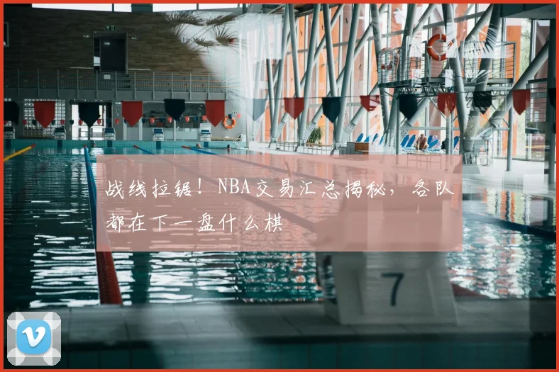 战线拉锯！NBA交易汇总揭秘，各队都在下一盘什么棋